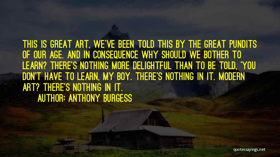 Anthony Burgess Quotes: This Is Great Art, We've Been Told This By The Great Pundits Of Our Age. And In Consequence Why Should