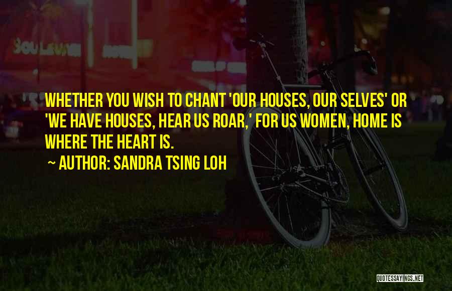 Sandra Tsing Loh Quotes: Whether You Wish To Chant 'our Houses, Our Selves' Or 'we Have Houses, Hear Us Roar,' For Us Women, Home