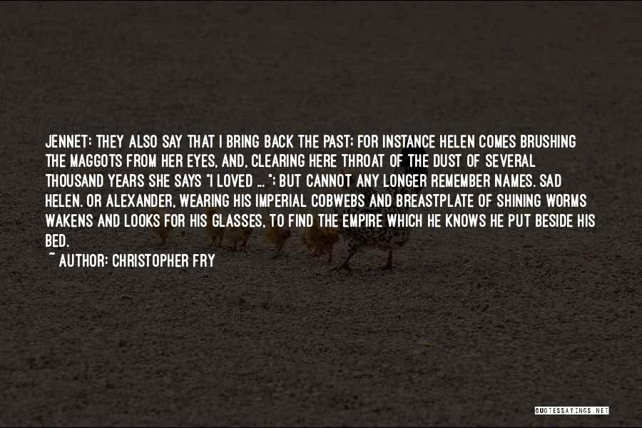 Christopher Fry Quotes: Jennet: They Also Say That I Bring Back The Past; For Instance Helen Comes Brushing The Maggots From Her Eyes,