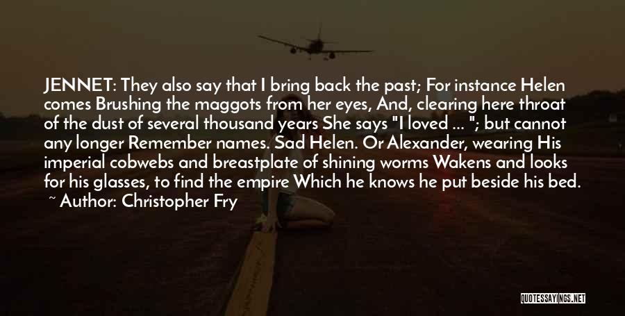 Christopher Fry Quotes: Jennet: They Also Say That I Bring Back The Past; For Instance Helen Comes Brushing The Maggots From Her Eyes,