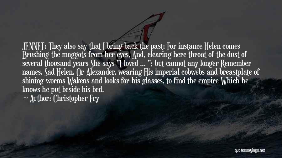 Christopher Fry Quotes: Jennet: They Also Say That I Bring Back The Past; For Instance Helen Comes Brushing The Maggots From Her Eyes,
