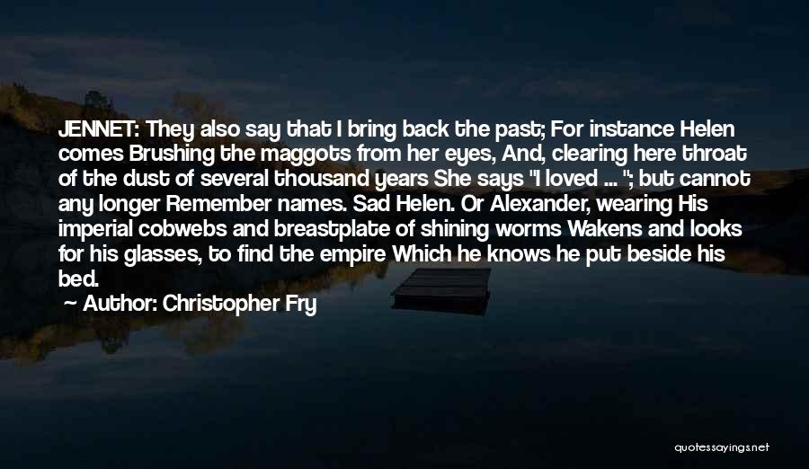 Christopher Fry Quotes: Jennet: They Also Say That I Bring Back The Past; For Instance Helen Comes Brushing The Maggots From Her Eyes,