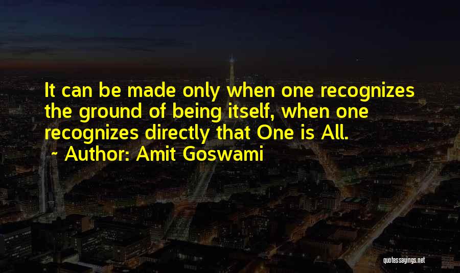 Amit Goswami Quotes: It Can Be Made Only When One Recognizes The Ground Of Being Itself, When One Recognizes Directly That One Is