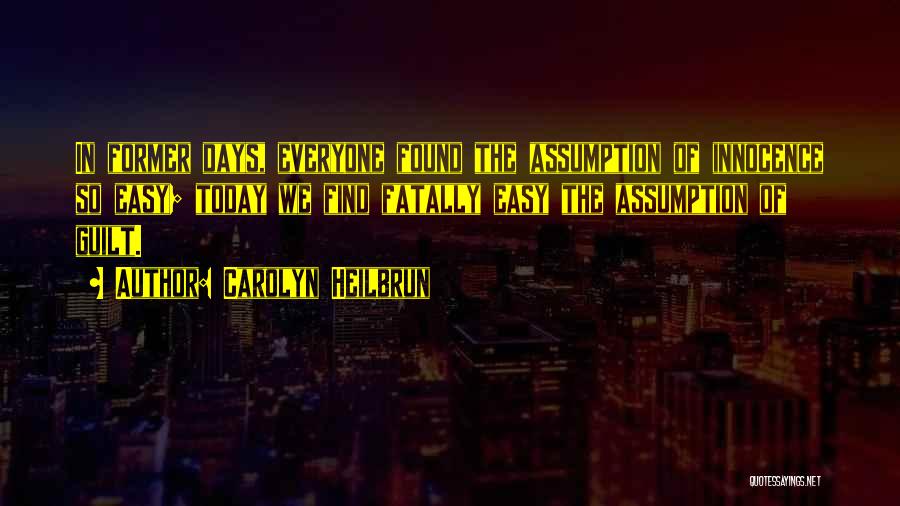 Carolyn Heilbrun Quotes: In Former Days, Everyone Found The Assumption Of Innocence So Easy; Today We Find Fatally Easy The Assumption Of Guilt.