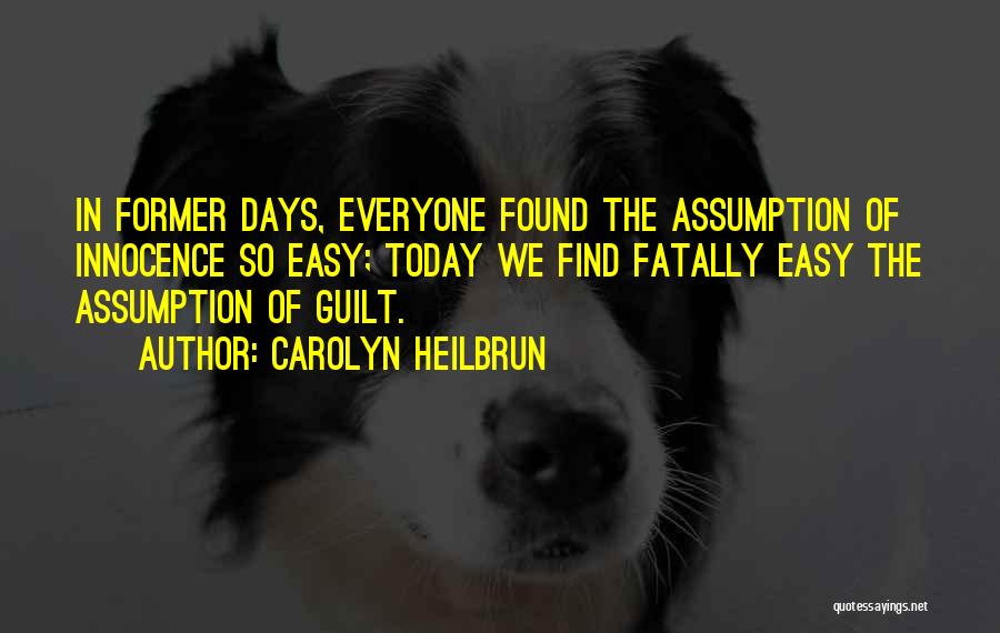 Carolyn Heilbrun Quotes: In Former Days, Everyone Found The Assumption Of Innocence So Easy; Today We Find Fatally Easy The Assumption Of Guilt.