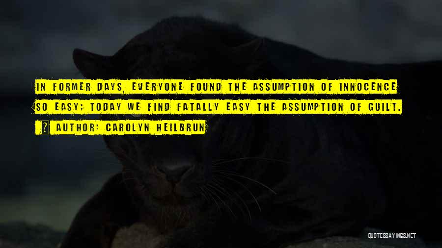 Carolyn Heilbrun Quotes: In Former Days, Everyone Found The Assumption Of Innocence So Easy; Today We Find Fatally Easy The Assumption Of Guilt.