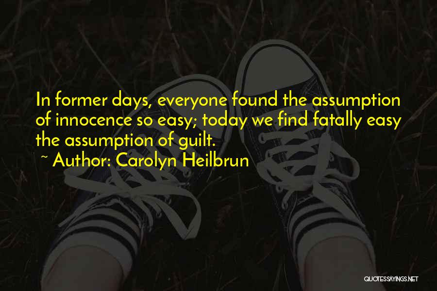 Carolyn Heilbrun Quotes: In Former Days, Everyone Found The Assumption Of Innocence So Easy; Today We Find Fatally Easy The Assumption Of Guilt.
