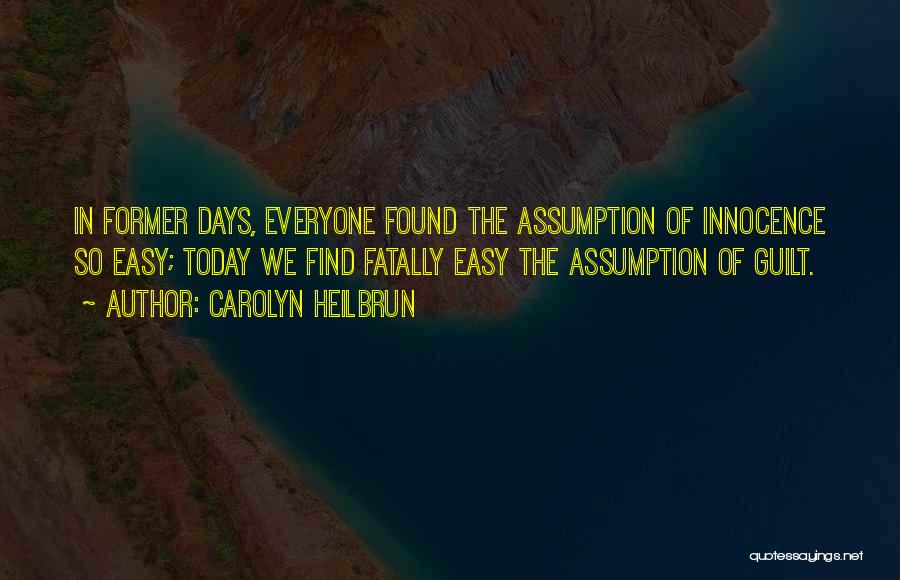 Carolyn Heilbrun Quotes: In Former Days, Everyone Found The Assumption Of Innocence So Easy; Today We Find Fatally Easy The Assumption Of Guilt.