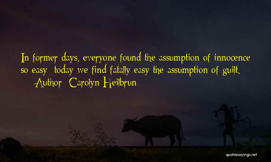 Carolyn Heilbrun Quotes: In Former Days, Everyone Found The Assumption Of Innocence So Easy; Today We Find Fatally Easy The Assumption Of Guilt.
