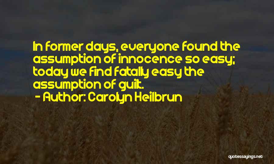 Carolyn Heilbrun Quotes: In Former Days, Everyone Found The Assumption Of Innocence So Easy; Today We Find Fatally Easy The Assumption Of Guilt.