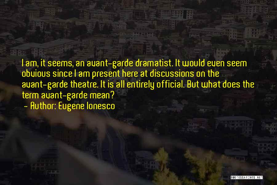 Eugene Ionesco Quotes: I Am, It Seems, An Avant-garde Dramatist. It Would Even Seem Obvious Since I Am Present Here At Discussions On