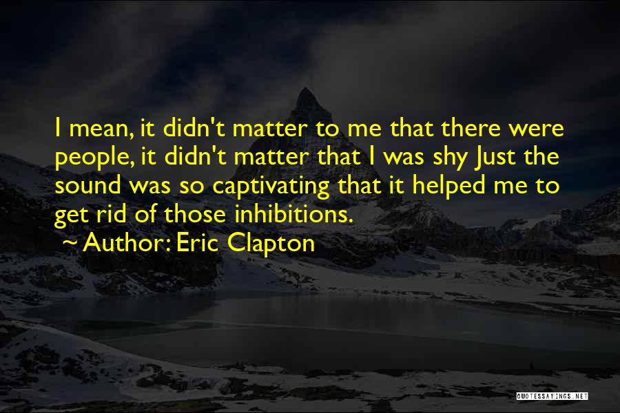 Eric Clapton Quotes: I Mean, It Didn't Matter To Me That There Were People, It Didn't Matter That I Was Shy Just The