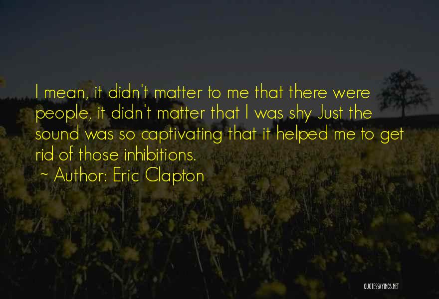 Eric Clapton Quotes: I Mean, It Didn't Matter To Me That There Were People, It Didn't Matter That I Was Shy Just The