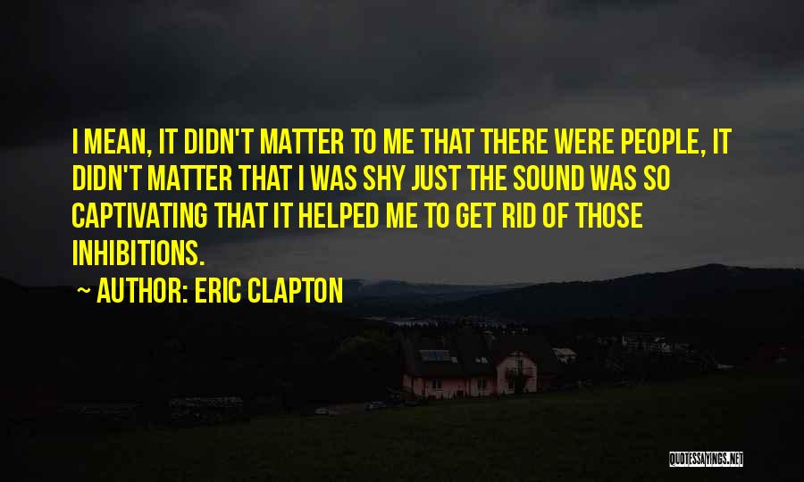 Eric Clapton Quotes: I Mean, It Didn't Matter To Me That There Were People, It Didn't Matter That I Was Shy Just The