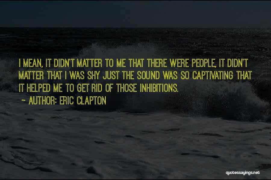 Eric Clapton Quotes: I Mean, It Didn't Matter To Me That There Were People, It Didn't Matter That I Was Shy Just The