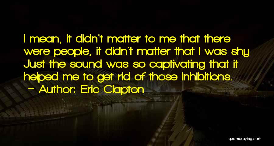 Eric Clapton Quotes: I Mean, It Didn't Matter To Me That There Were People, It Didn't Matter That I Was Shy Just The