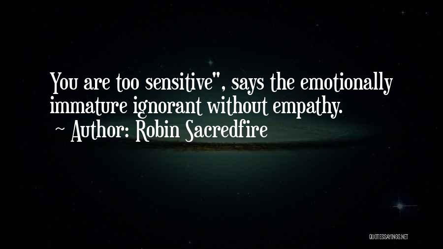 Robin Sacredfire Quotes: You Are Too Sensitive, Says The Emotionally Immature Ignorant Without Empathy.