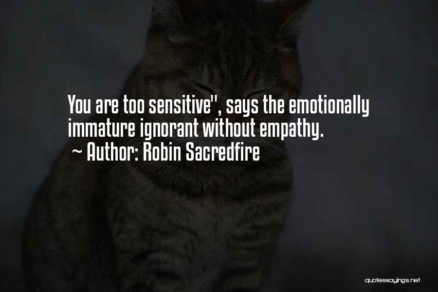 Robin Sacredfire Quotes: You Are Too Sensitive, Says The Emotionally Immature Ignorant Without Empathy.