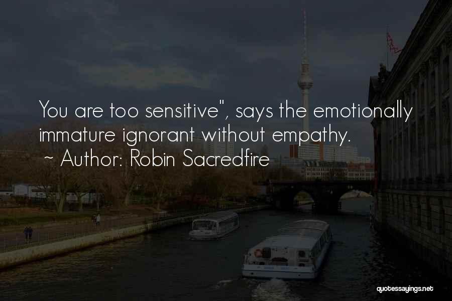 Robin Sacredfire Quotes: You Are Too Sensitive, Says The Emotionally Immature Ignorant Without Empathy.