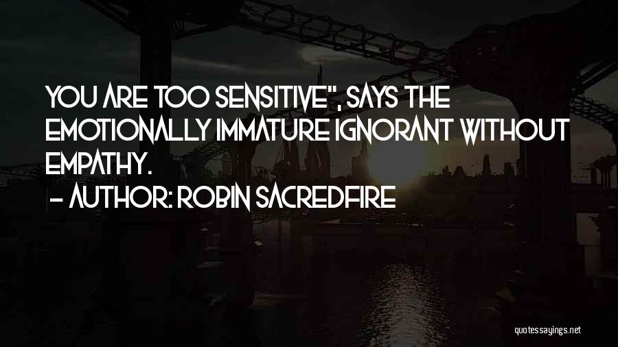 Robin Sacredfire Quotes: You Are Too Sensitive, Says The Emotionally Immature Ignorant Without Empathy.