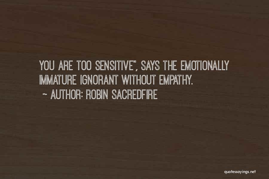 Robin Sacredfire Quotes: You Are Too Sensitive, Says The Emotionally Immature Ignorant Without Empathy.