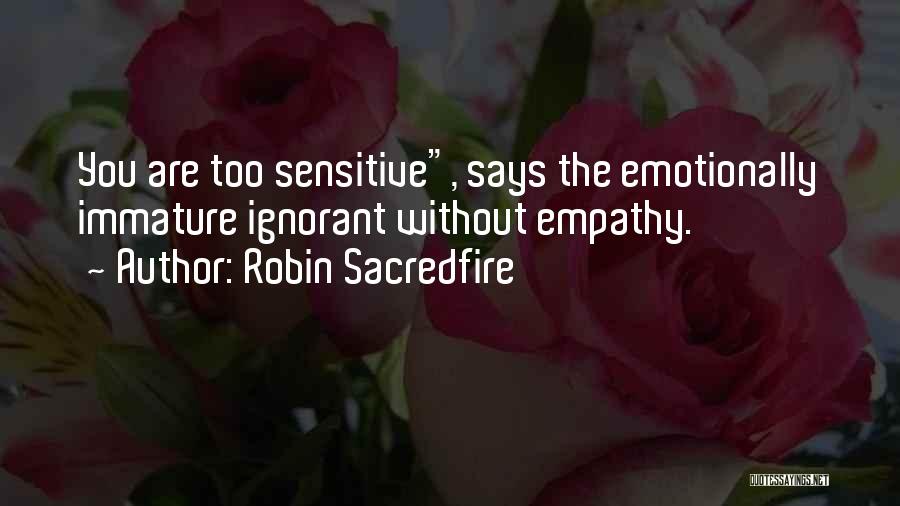 Robin Sacredfire Quotes: You Are Too Sensitive, Says The Emotionally Immature Ignorant Without Empathy.