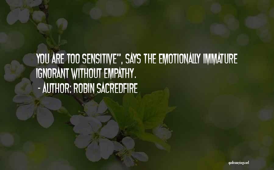 Robin Sacredfire Quotes: You Are Too Sensitive, Says The Emotionally Immature Ignorant Without Empathy.