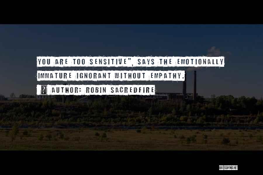 Robin Sacredfire Quotes: You Are Too Sensitive, Says The Emotionally Immature Ignorant Without Empathy.