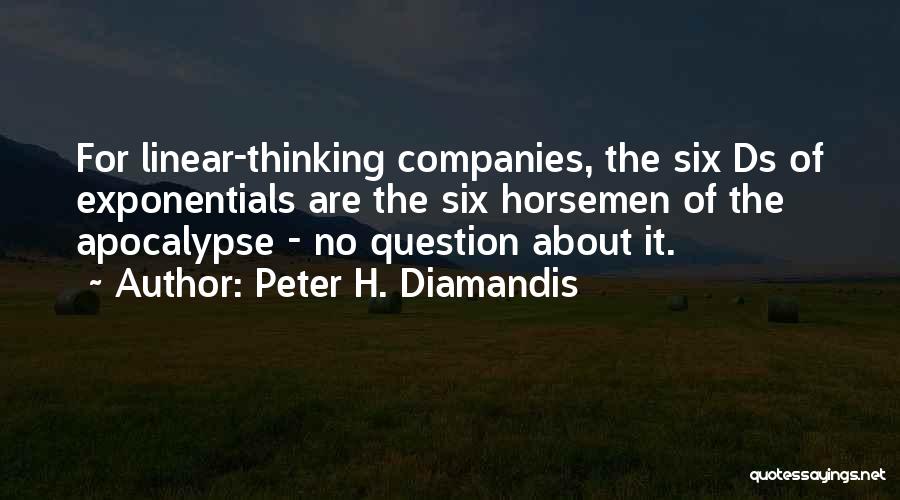 Peter H. Diamandis Quotes: For Linear-thinking Companies, The Six Ds Of Exponentials Are The Six Horsemen Of The Apocalypse - No Question About It.