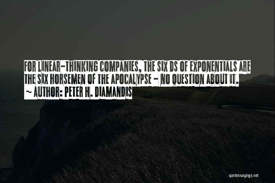 Peter H. Diamandis Quotes: For Linear-thinking Companies, The Six Ds Of Exponentials Are The Six Horsemen Of The Apocalypse - No Question About It.