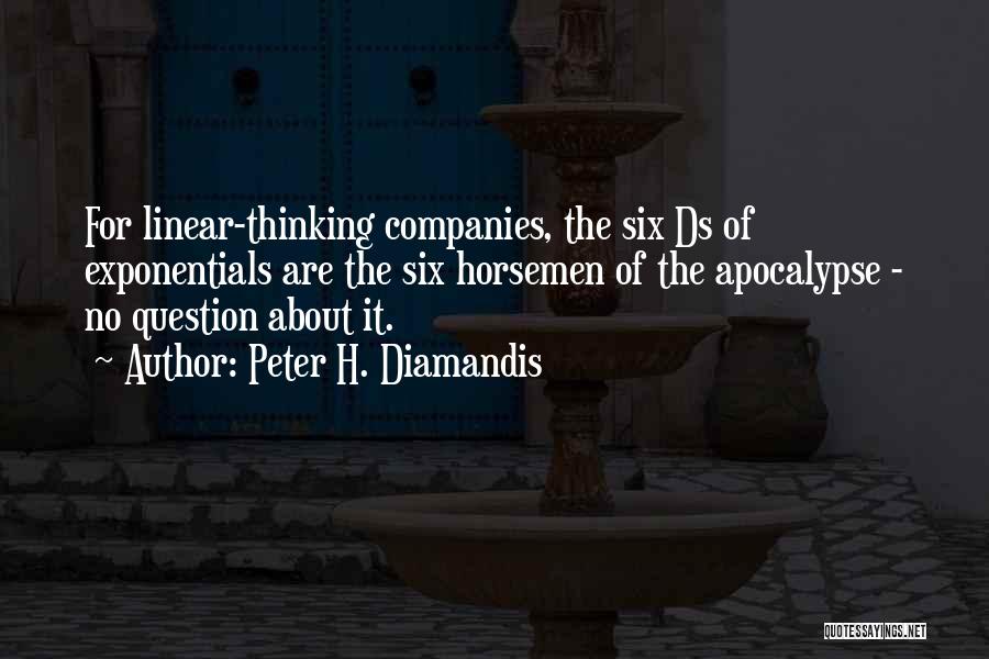 Peter H. Diamandis Quotes: For Linear-thinking Companies, The Six Ds Of Exponentials Are The Six Horsemen Of The Apocalypse - No Question About It.