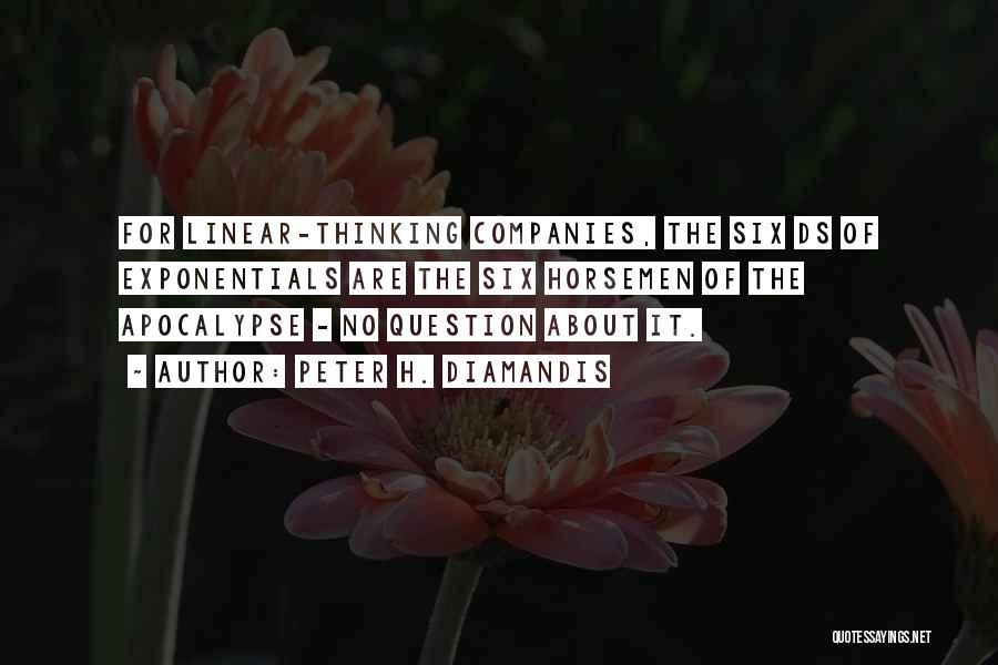 Peter H. Diamandis Quotes: For Linear-thinking Companies, The Six Ds Of Exponentials Are The Six Horsemen Of The Apocalypse - No Question About It.