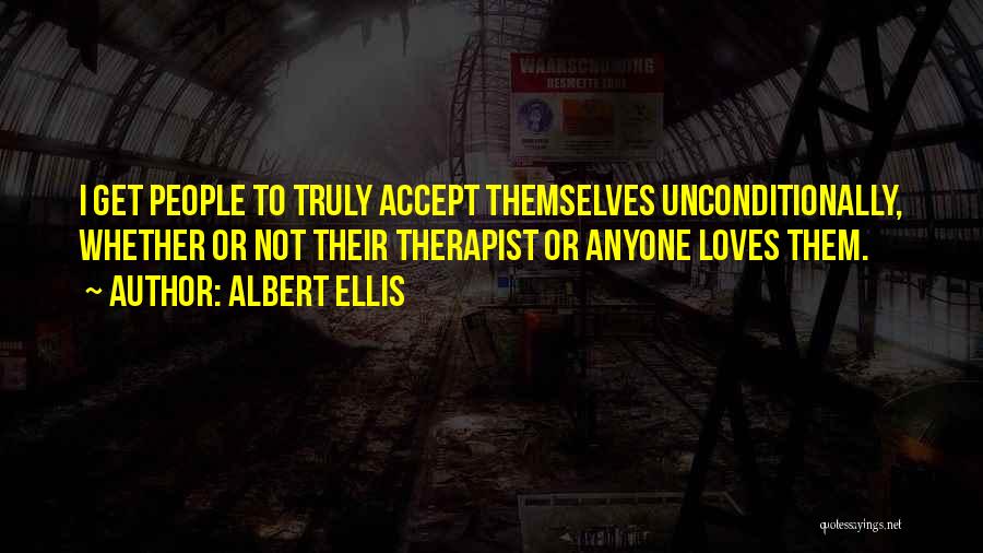 Albert Ellis Quotes: I Get People To Truly Accept Themselves Unconditionally, Whether Or Not Their Therapist Or Anyone Loves Them.