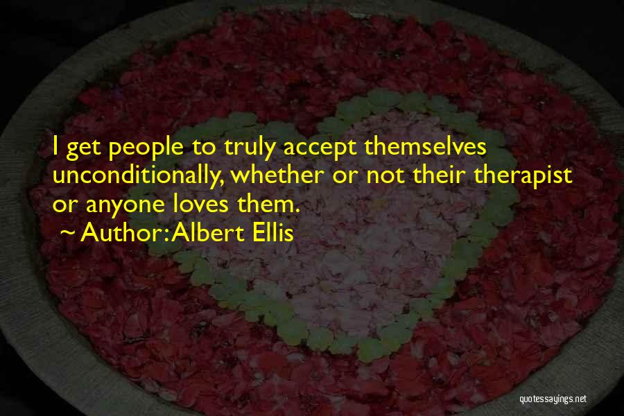 Albert Ellis Quotes: I Get People To Truly Accept Themselves Unconditionally, Whether Or Not Their Therapist Or Anyone Loves Them.