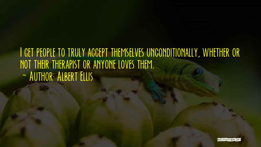 Albert Ellis Quotes: I Get People To Truly Accept Themselves Unconditionally, Whether Or Not Their Therapist Or Anyone Loves Them.