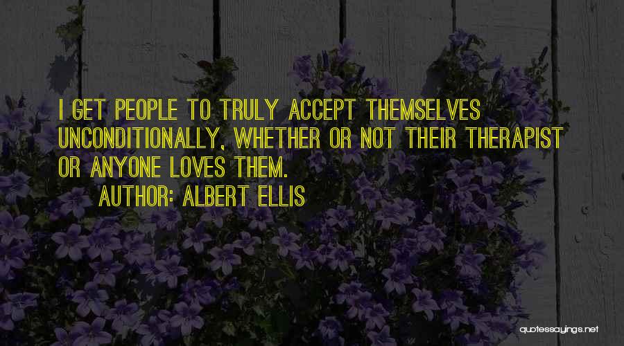 Albert Ellis Quotes: I Get People To Truly Accept Themselves Unconditionally, Whether Or Not Their Therapist Or Anyone Loves Them.