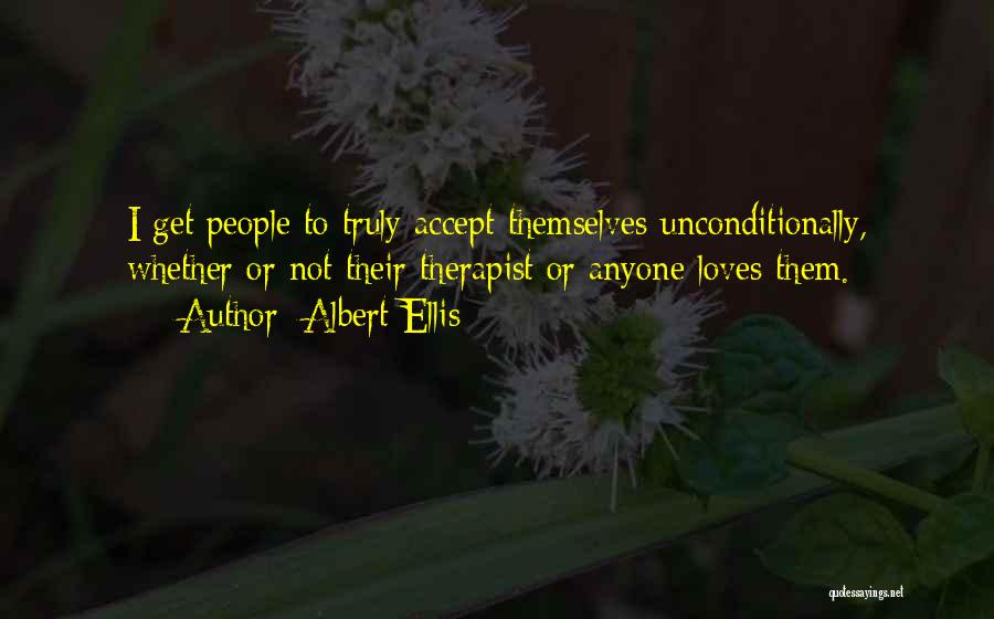 Albert Ellis Quotes: I Get People To Truly Accept Themselves Unconditionally, Whether Or Not Their Therapist Or Anyone Loves Them.