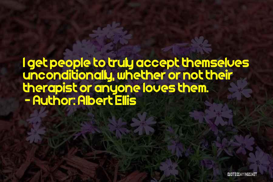 Albert Ellis Quotes: I Get People To Truly Accept Themselves Unconditionally, Whether Or Not Their Therapist Or Anyone Loves Them.