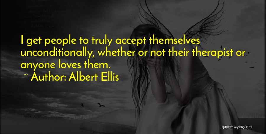 Albert Ellis Quotes: I Get People To Truly Accept Themselves Unconditionally, Whether Or Not Their Therapist Or Anyone Loves Them.