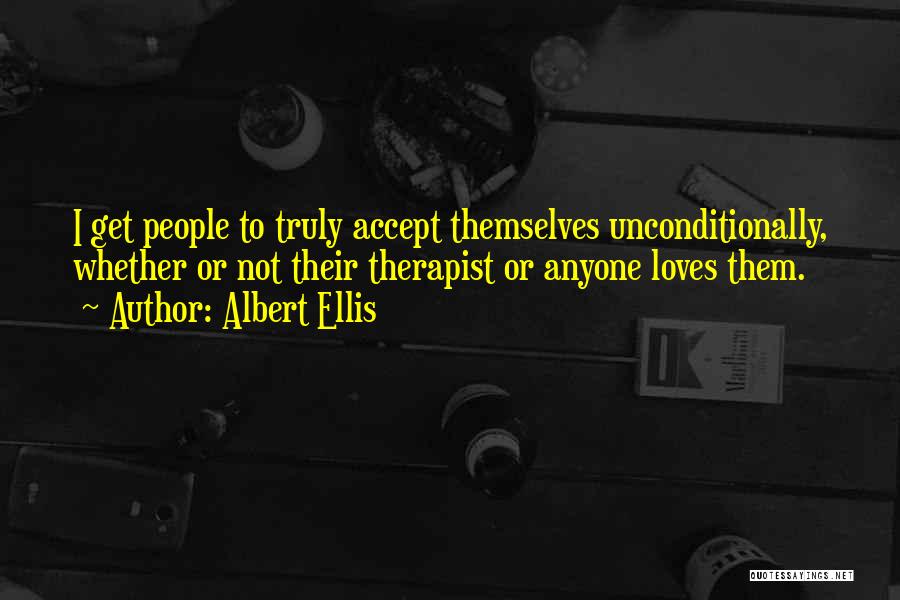 Albert Ellis Quotes: I Get People To Truly Accept Themselves Unconditionally, Whether Or Not Their Therapist Or Anyone Loves Them.