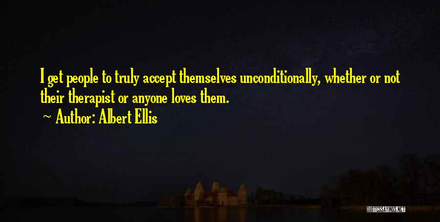 Albert Ellis Quotes: I Get People To Truly Accept Themselves Unconditionally, Whether Or Not Their Therapist Or Anyone Loves Them.