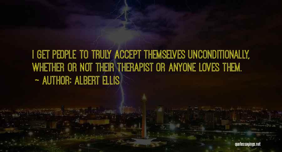 Albert Ellis Quotes: I Get People To Truly Accept Themselves Unconditionally, Whether Or Not Their Therapist Or Anyone Loves Them.