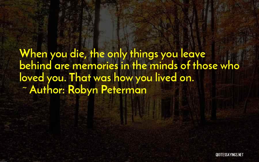 Robyn Peterman Quotes: When You Die, The Only Things You Leave Behind Are Memories In The Minds Of Those Who Loved You. That