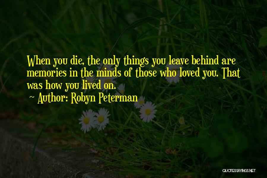Robyn Peterman Quotes: When You Die, The Only Things You Leave Behind Are Memories In The Minds Of Those Who Loved You. That