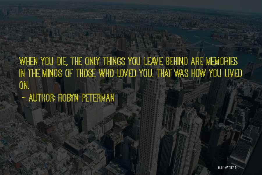 Robyn Peterman Quotes: When You Die, The Only Things You Leave Behind Are Memories In The Minds Of Those Who Loved You. That