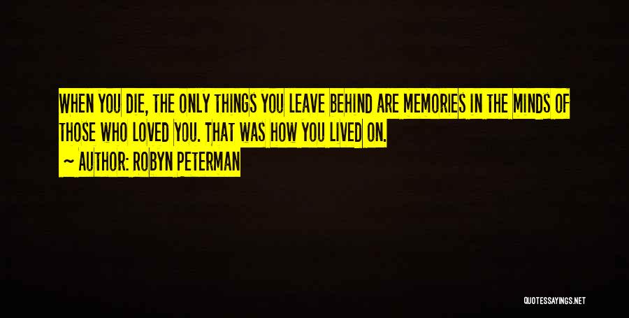 Robyn Peterman Quotes: When You Die, The Only Things You Leave Behind Are Memories In The Minds Of Those Who Loved You. That