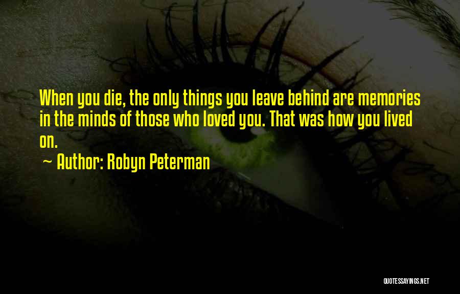 Robyn Peterman Quotes: When You Die, The Only Things You Leave Behind Are Memories In The Minds Of Those Who Loved You. That