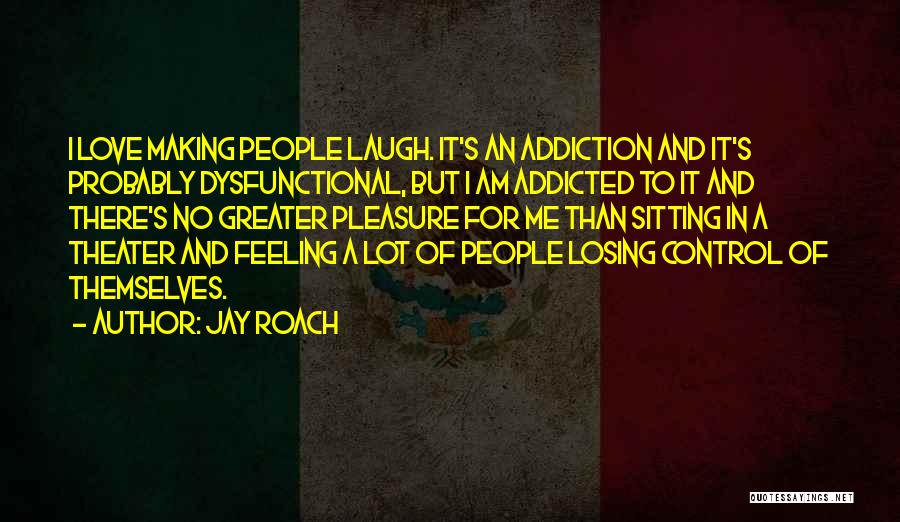 Jay Roach Quotes: I Love Making People Laugh. It's An Addiction And It's Probably Dysfunctional, But I Am Addicted To It And There's