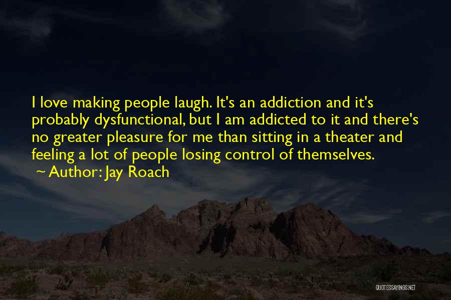 Jay Roach Quotes: I Love Making People Laugh. It's An Addiction And It's Probably Dysfunctional, But I Am Addicted To It And There's