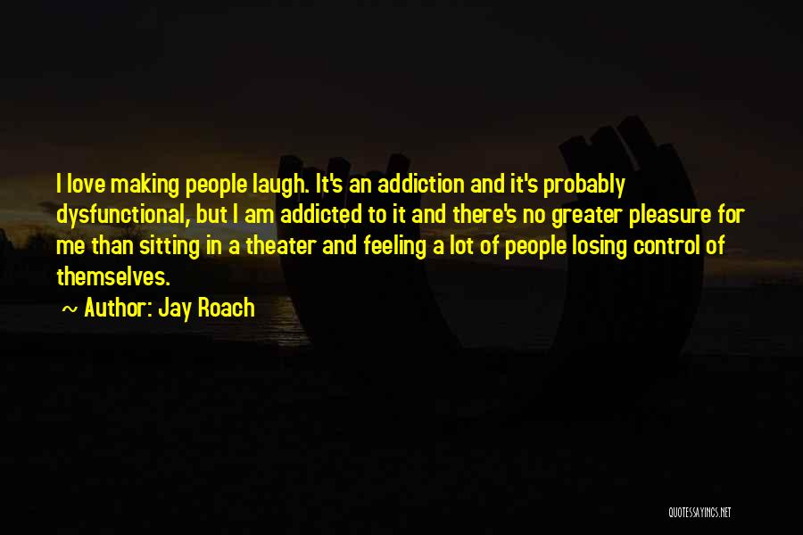 Jay Roach Quotes: I Love Making People Laugh. It's An Addiction And It's Probably Dysfunctional, But I Am Addicted To It And There's